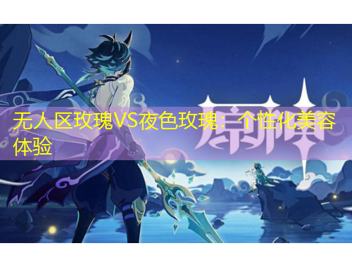 无人区玫瑰VS夜色玫瑰：个性化美容体验