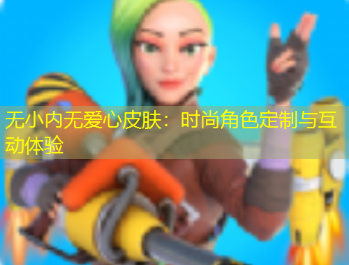 无小内无爱心皮肤：时尚角色定制与互动体验