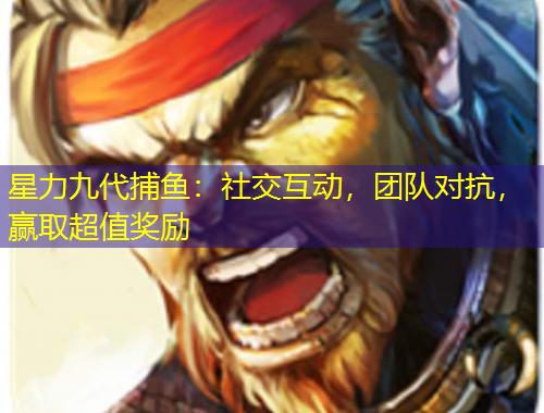 星力九代捕鱼：社交互动，团队对抗，赢取超值奖励