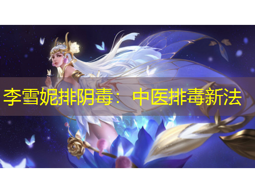 李雪妮排阴毒：中医排毒新法