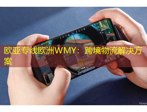 欧亚专线欧洲WMY：跨境物流解决方案