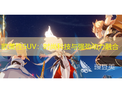欧美性SUV：时尚科技与强劲动力融合