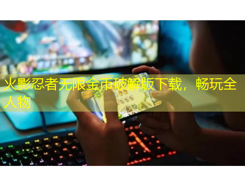 火影忍者无限金币破解版下载，畅玩全人物
