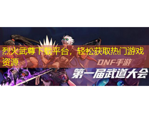 烈火武尊下载平台，轻松获取热门游戏资源
