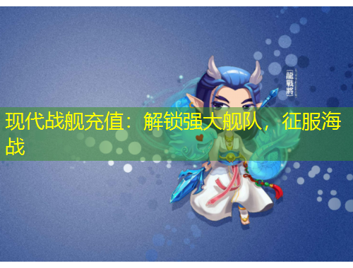现代战舰充值：解锁强大舰队，征服海战