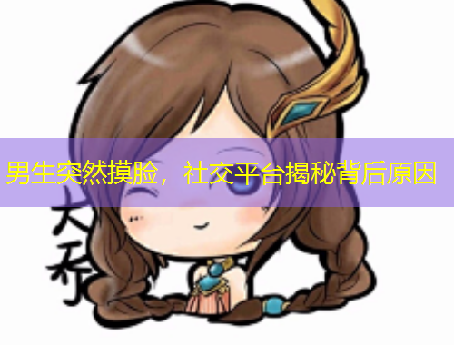 男生突然摸脸，社交平台揭秘背后原因