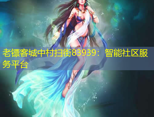 老镖客城中村扫街83939：智能社区服务平台