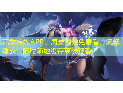 花季传媒APP：海量视频免费看，流畅播放，随时随地缓存离线观看
