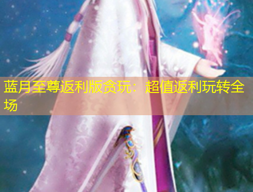 蓝月至尊返利版贪玩：超值返利玩转全场