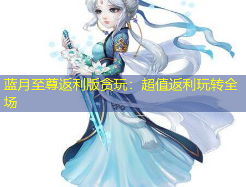 蓝月至尊返利版贪玩：超值返利玩转全场