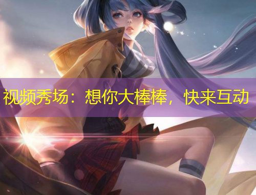 视频秀场：想你大棒棒，快来互动