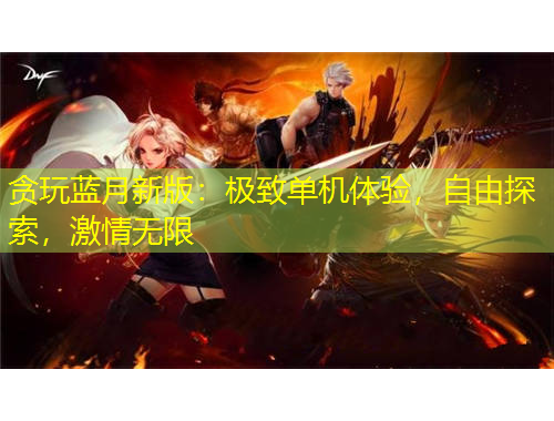 贪玩蓝月新版：极致单机体验，自由探索，激情无限