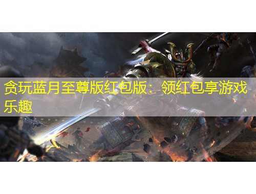 贪玩蓝月至尊版红包版：领红包享游戏乐趣
