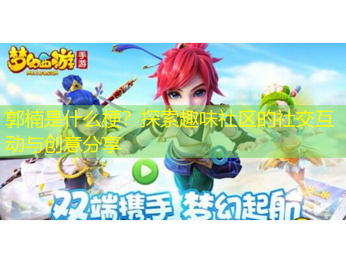 郭楠是什么梗？探索趣味社区的社交互动与创意分享