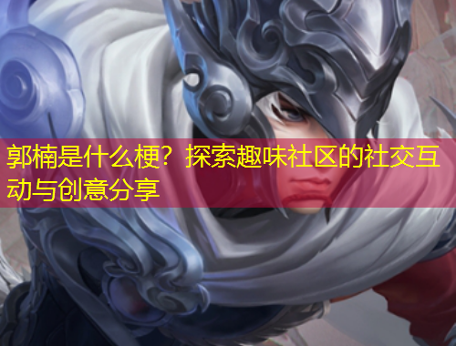 郭楠是什么梗？探索趣味社区的社交互动与创意分享