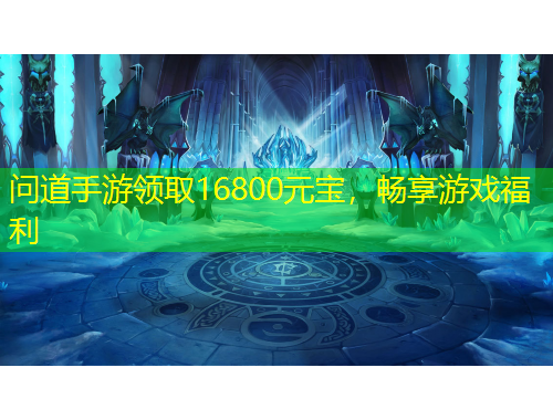 问道手游领取16800元宝，畅享游戏福利