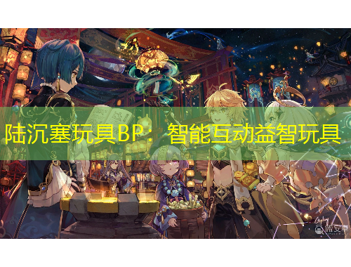 陆沉塞玩具BP：智能互动益智玩具