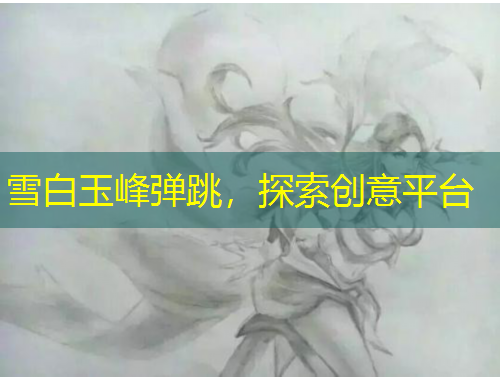 雪白玉峰弹跳，探索创意平台