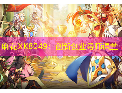 麻花XK8049:创新创业导师课堂