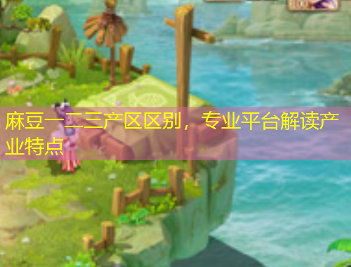 麻豆一二三产区区别，专业平台解读产业特点
