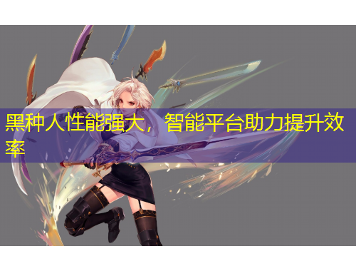 黑种人性能强大，智能平台助力提升效率