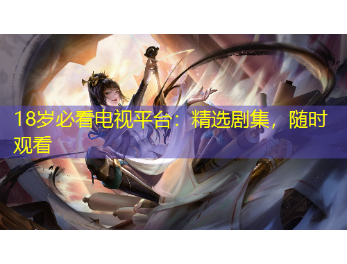 18岁必看电视平台：精选剧集，随时观看