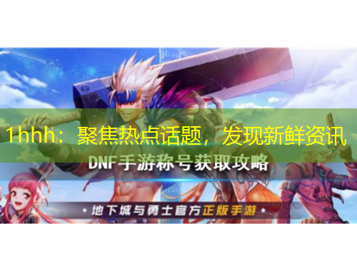 1hhh：聚焦热点话题，发现新鲜资讯
