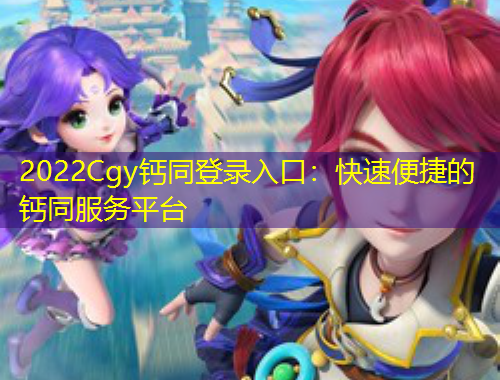 2022Cgy钙同登录入口:快速便捷的钙同服务平台 2022Cgy钙同登录入口:快速便捷的钙同服务平台