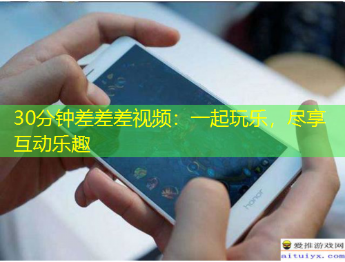 30分钟差差差视频：一起玩乐，尽享互动乐趣