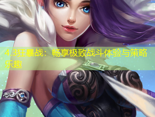 4.3狂暴战：畅享极致战斗体验与策略乐趣