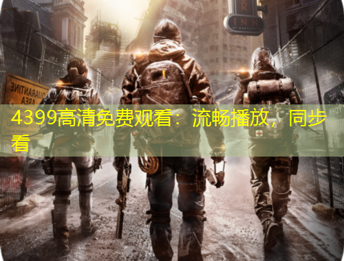 4399高清免费观看：流畅播放，同步看