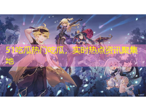 51吃瓜热门吃瓜，实时热点资讯聚集地