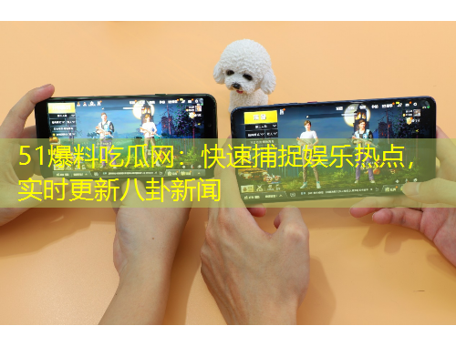 51爆料吃瓜网：快速捕捉娱乐热点，实时更新八卦新闻