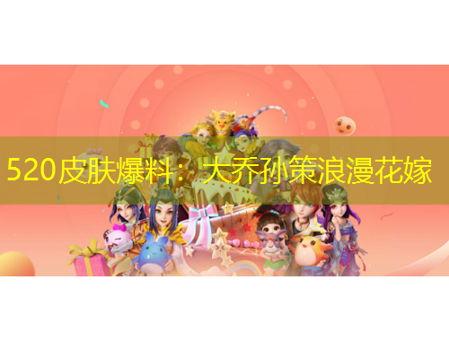 520皮肤爆料：大乔孙策浪漫花嫁
