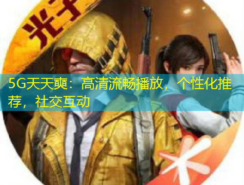 5G天天奭：高清流畅播放，个性化推荐，社交互动