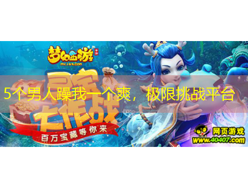 5个男人躁我一个爽，极限挑战平台