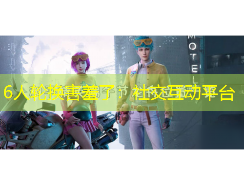 6人轮换害羞了：社交互动平台