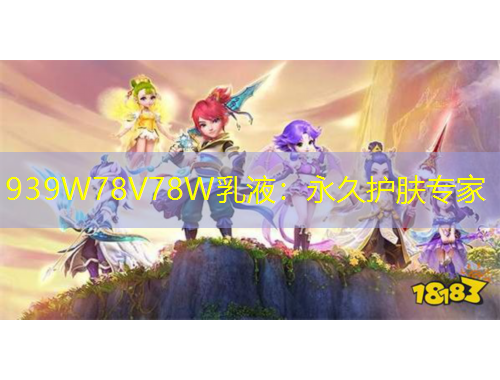 939W78V78W乳液：永久护肤专家