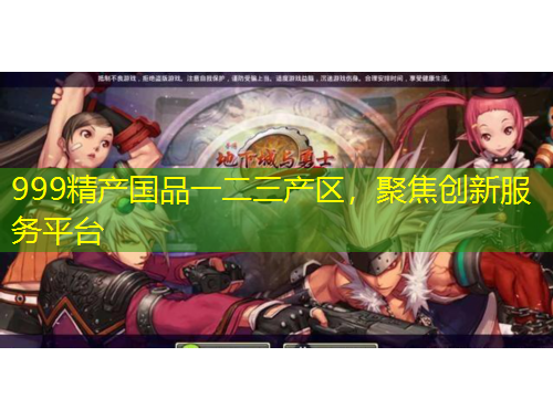 999精产国品一二三产区，聚焦创新服务平台
