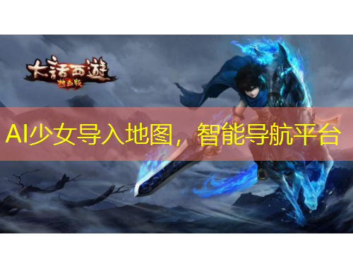 AI少女导入地图，智能导航平台