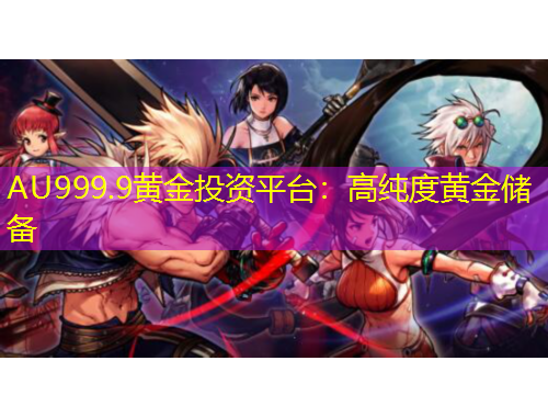 AU999.9黄金投资平台：高纯度黄金储备