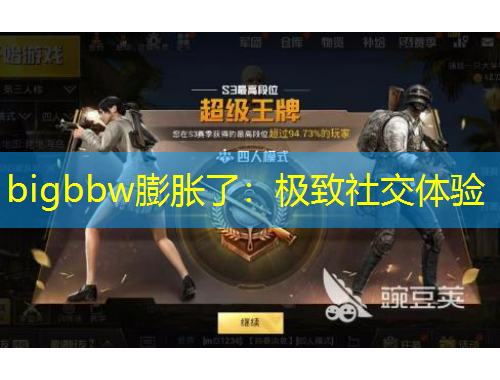 bigbbw膨胀了：极致社交体验