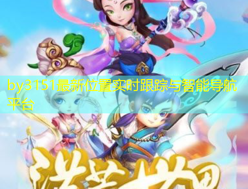 by3151最新位置实时跟踪与智能导航平台