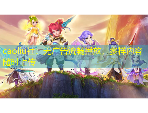 caoliu社：无广告流畅播放，多样内容随时上传