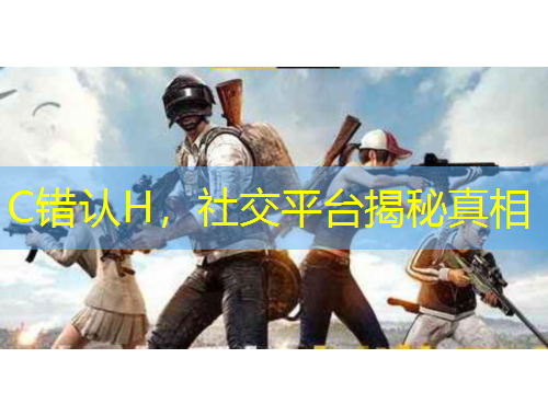 C错认H，社交平台揭秘真相