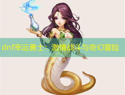 dnf幸运勇士：激情战斗与奇幻冒险