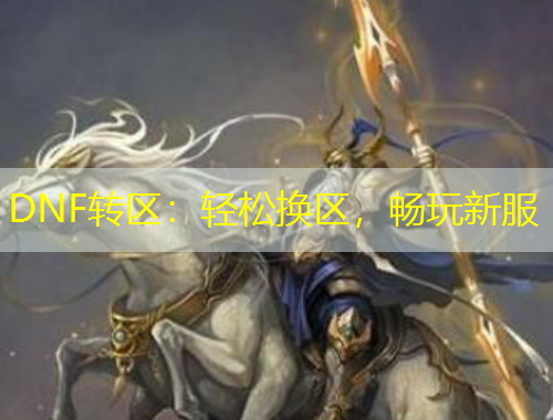 DNF转区：轻松换区，畅玩新服