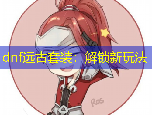 dnf远古套装：解锁新玩法