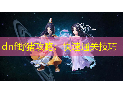 dnf野猪攻略：快速通关技巧