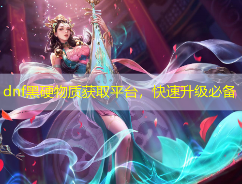 dnf黑硬物质获取平台，快速升级必备